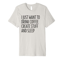 Load image into Gallery viewer, I Just Want To Drink Coffee Create Stuff And Sleep - Shirt