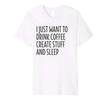Load image into Gallery viewer, I Just Want To Drink Coffee Create Stuff And Sleep - Shirt