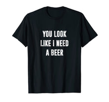 Load image into Gallery viewer, You Look Like I Need A Beer Funny T-Shirt