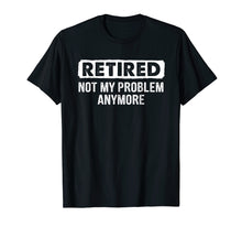 Load image into Gallery viewer, Retired Shirt Retired Not My Problem Anymore Retirement Gift