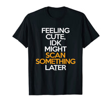 Load image into Gallery viewer, Feeling Cute IDK Might Scan Something Later T Shirt