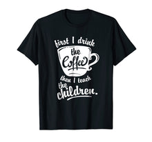 Load image into Gallery viewer, Cute Funny Teacher Tshirt - First I Drink the Coffee Teach