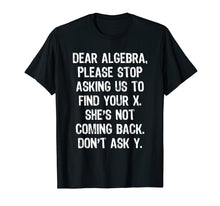 Load image into Gallery viewer, Dear Algebra Please Stop Asking Us To Find Your X... T-Shirt