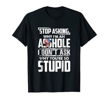 Load image into Gallery viewer, Stop Asking Why I'm An Asshole Funny Sassy Saying Shirt