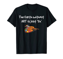 Load image into Gallery viewer, Art T Shirt - the Earth without ART is just Eh!