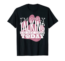 Load image into Gallery viewer, Dog Lover T-Shirt Gift I'M ONLY TALKING TO MY DOG TODAY