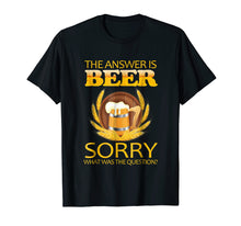 Load image into Gallery viewer, the answer is beer sorry what was the question ,beer t shirt