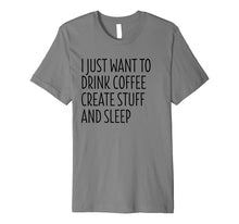 Load image into Gallery viewer, I Just Want To Drink Coffee Create Stuff And Sleep - Shirt