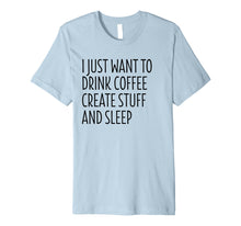Load image into Gallery viewer, I Just Want To Drink Coffee Create Stuff And Sleep - Shirt