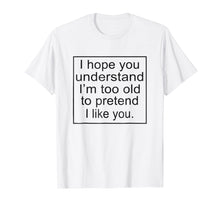 Load image into Gallery viewer, I Hope You Understand I'm Too Old To Pretend I Like You Tee