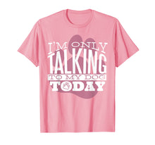Load image into Gallery viewer, Dog Lover T-Shirt Gift I'M ONLY TALKING TO MY DOG TODAY