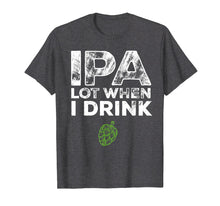 Load image into Gallery viewer, IPA Lot When I Drink Beer Drinkers Funny Brewing T-Shirt