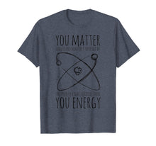 Load image into Gallery viewer, You Matter You Energy Quote Science Nerd T-Shirt
