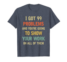 Load image into Gallery viewer, I Got 99 Problems Show Your Work Funny Math Teacher Gift T-Shirt