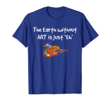 Load image into Gallery viewer, Art T Shirt - the Earth without ART is just Eh!