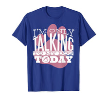 Load image into Gallery viewer, Dog Lover T-Shirt Gift I'M ONLY TALKING TO MY DOG TODAY