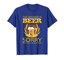 Load image into Gallery viewer, the answer is beer sorry what was the question ,beer t shirt