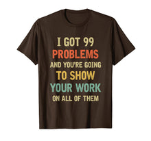 Load image into Gallery viewer, I Got 99 Problems Show Your Work Funny Math Teacher Gift T-Shirt