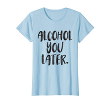 Load image into Gallery viewer, Alcohol You Later - Funny Drinking Shirt - Beer Pun