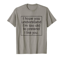 Load image into Gallery viewer, I Hope You Understand I'm Too Old To Pretend I Like You Tee