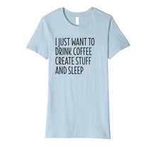 Load image into Gallery viewer, I Just Want To Drink Coffee Create Stuff And Sleep - Shirt
