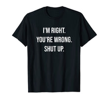 Load image into Gallery viewer, I&#39;m Right You&#39;re Wrong Shut Up Funny Sarcastic T-Shirt
