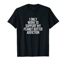 Load image into Gallery viewer, I work to support my Peanut Butter addiction - Funny Tshirt
