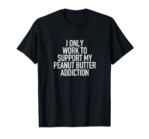 I work to support my Peanut Butter addiction - Funny Tshirt