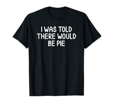 Load image into Gallery viewer, Funny, I Was Told There Would Be Pie T-shirt. Joke Sarcastic
