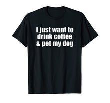 Load image into Gallery viewer, I Just Want To Drink Coffee &amp; Pet My Dog T-shirt With Saying
