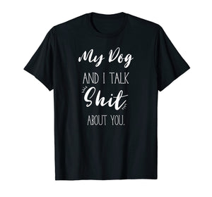 My Dog And I talk Shit About You Shirt Funny Sarcastic Gift