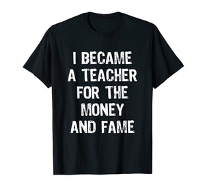 I Became A Teacher For The Money And Fame Funny T-Shirt