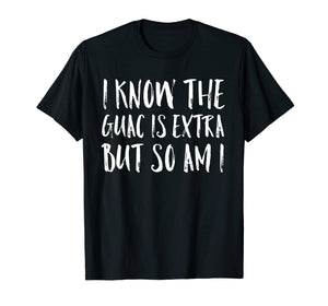 I Know The Guac Is Extra But So Am I Funny Gift Shirt