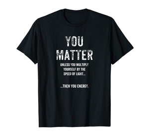 Funny Physics You Matter T-Shirt