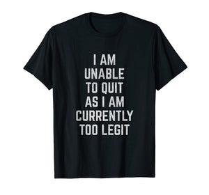 I Am Unable to Quit as I Am Currently Too Legit T-Shirt