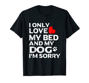 I Only Love My Bed And My Dog I'm sorry T Shirt