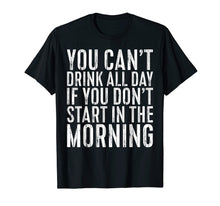 Load image into Gallery viewer, You Can't Drink All Day If You Don't Start Morning T-Shirt
