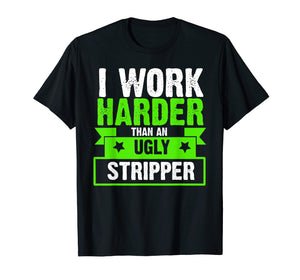 I Work Harder Than An Ugly Stripper Funny T-Shirt