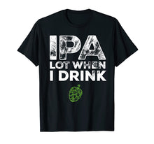 Load image into Gallery viewer, IPA Lot When I Drink Beer Drinkers Funny Brewing T-Shirt
