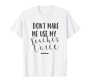 Dont Make Me Use My Teacher Voice - Funny Quote T-Shirt
