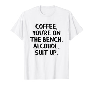 Coffee you're on the bench Alcohol suit up shirt
