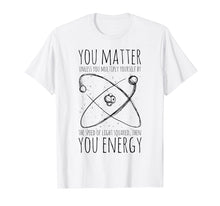 Load image into Gallery viewer, You Matter You Energy Quote Science Nerd T-Shirt
