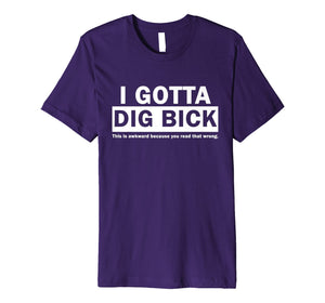 I GOTTA DIG BICK TSHIRT