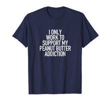 Load image into Gallery viewer, I work to support my Peanut Butter addiction - Funny Tshirt
