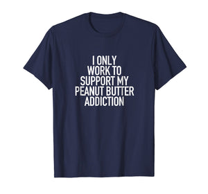 I work to support my Peanut Butter addiction - Funny Tshirt