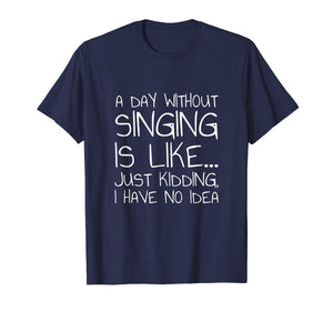 A Day Without Singing Is Like... Just Kidding T-Shirt