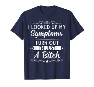 I looked up my symptoms turns out I'm just a bitch Funny Tee