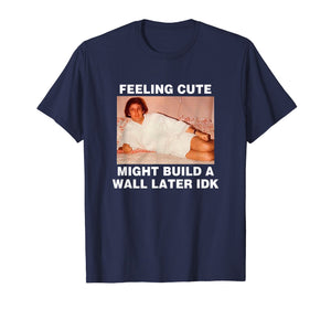 Feeling Cute Might Build A Wall Later Funny Shirt