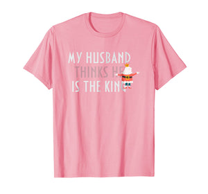 My Husband thinks he is the king t shirt