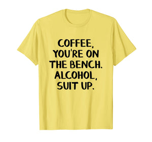 Coffee you're on the bench Alcohol suit up shirt